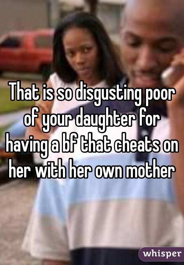 That is so disgusting poor of your daughter for having a bf that cheats on her with her own mother