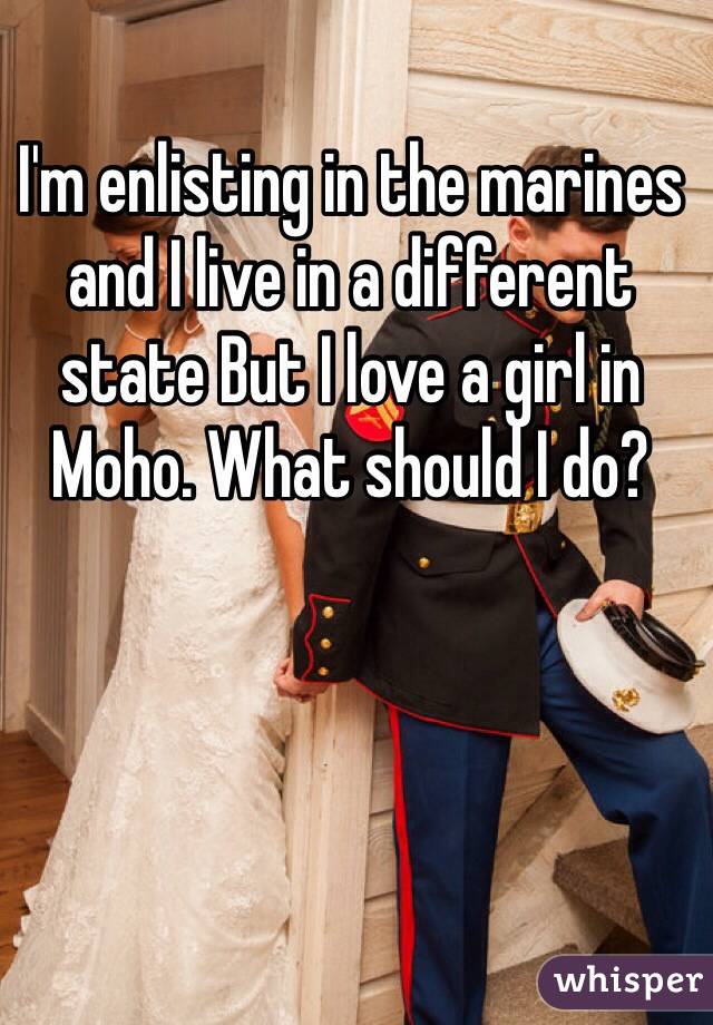 I'm enlisting in the marines and I live in a different state But I love a girl in Moho. What should I do?