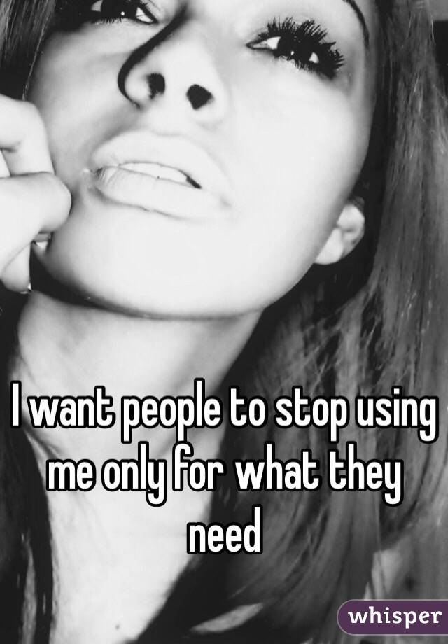 I want people to stop using me only for what they need