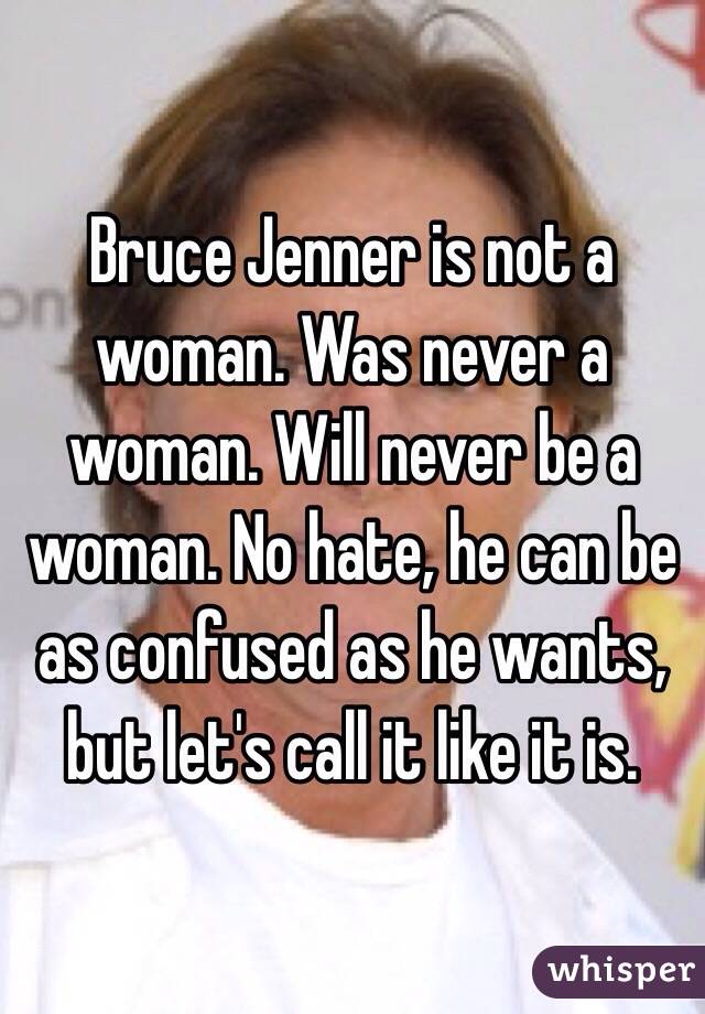 Bruce Jenner is not a woman. Was never a woman. Will never be a woman. No hate, he can be as confused as he wants, but let's call it like it is. 