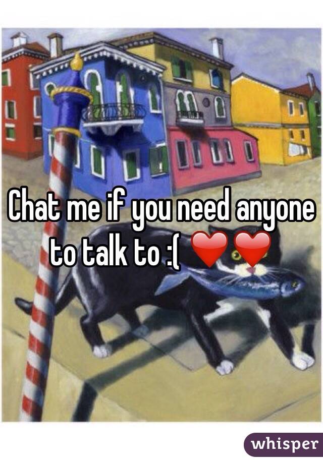 Chat me if you need anyone to talk to :( ❤️❤️