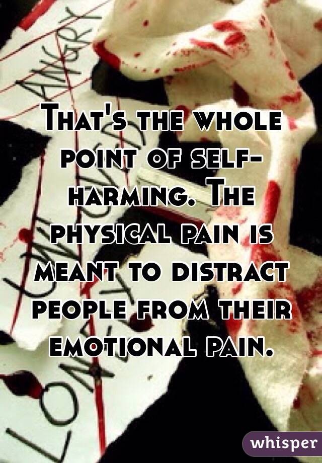 That's the whole point of self-harming. The physical pain is meant to distract people from their emotional pain.
