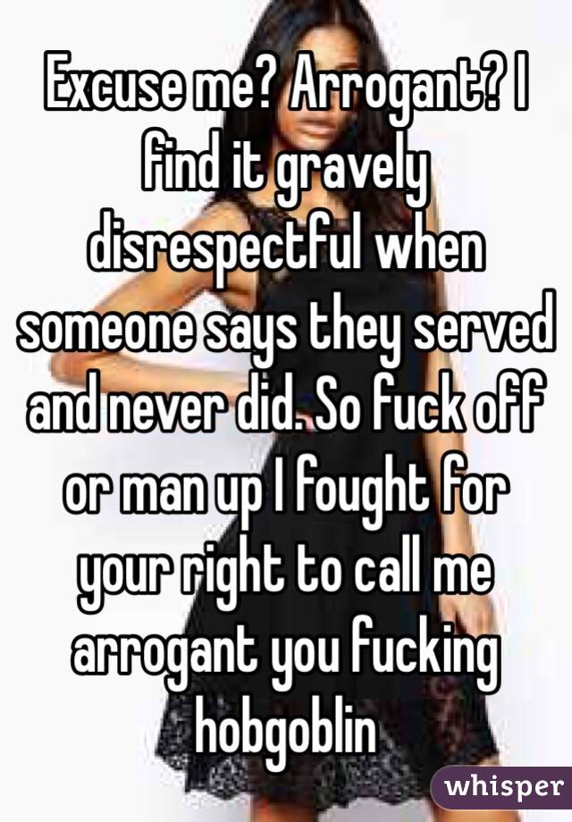 Excuse me? Arrogant? I find it gravely disrespectful when someone says they served and never did. So fuck off or man up I fought for your right to call me arrogant you fucking hobgoblin 
