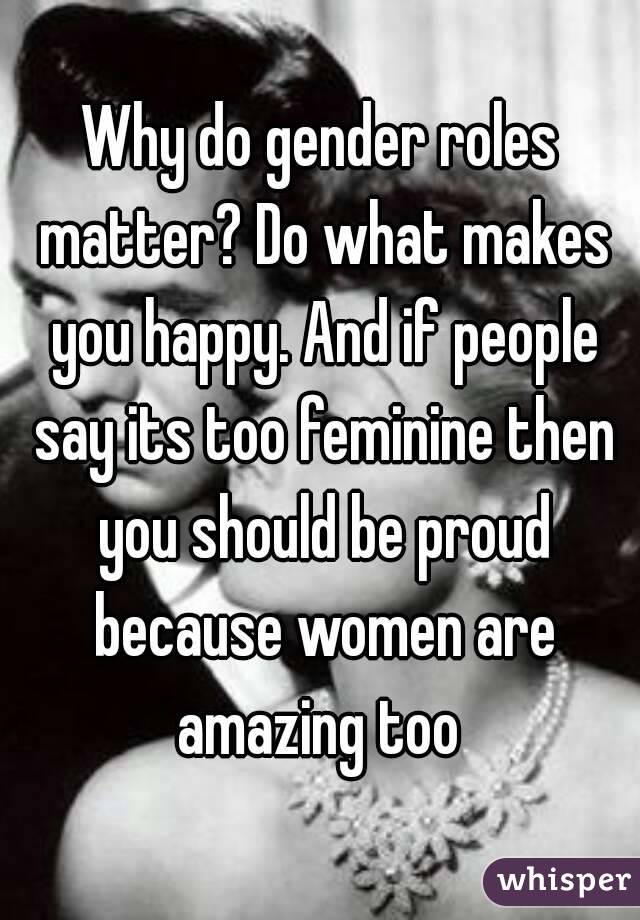 Why do gender roles matter? Do what makes you happy. And if people say its too feminine then you should be proud because women are amazing too 