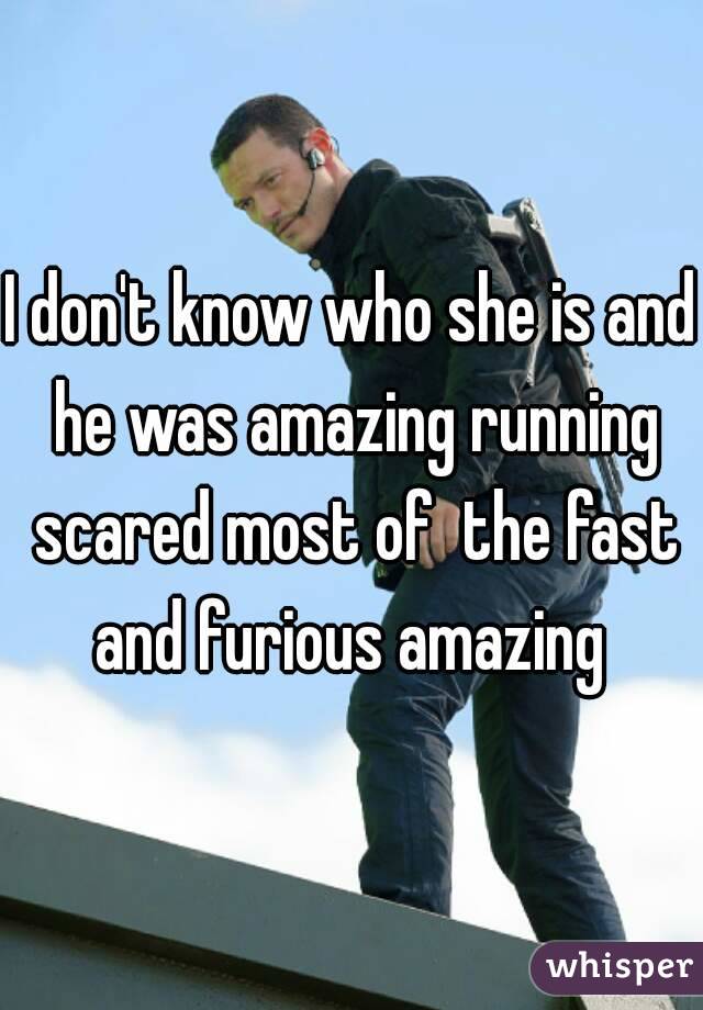 I don't know who she is and he was amazing running scared most of  the fast and furious amazing 