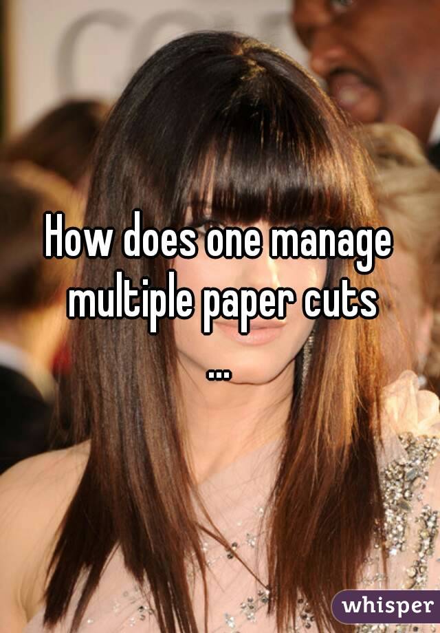 How does one manage multiple paper cuts
...
