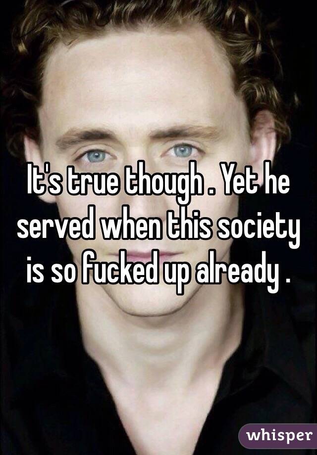 It's true though . Yet he served when this society is so fucked up already .