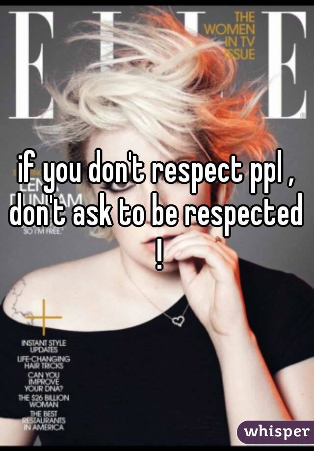 if you don't respect ppl ,
don't ask to be respected !
