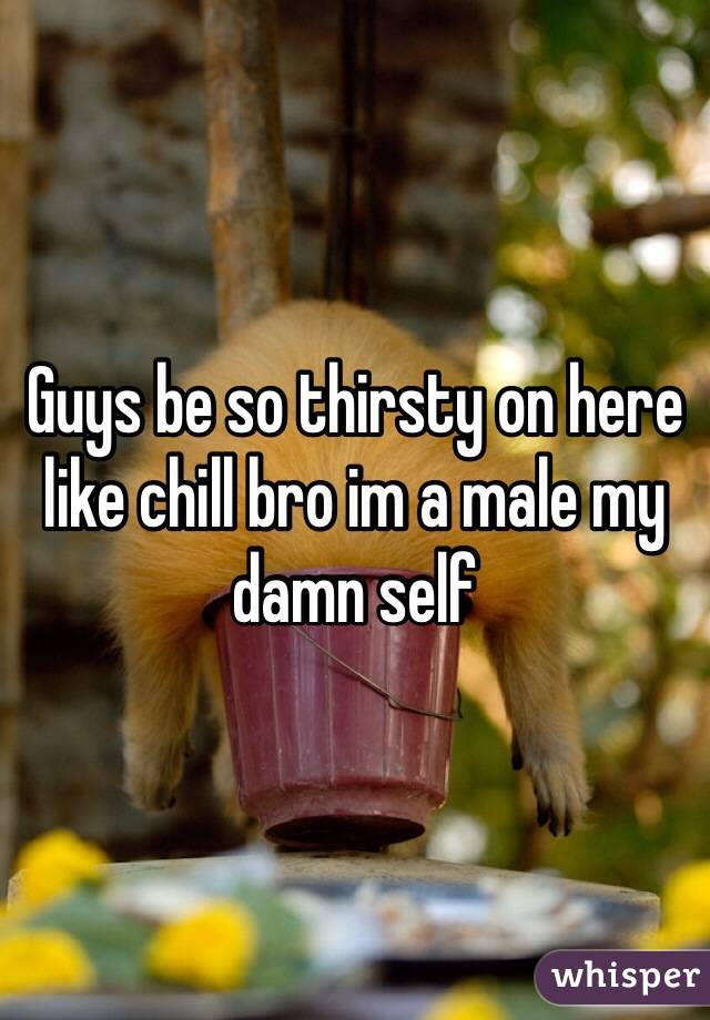 Guys be so thirsty on here like chill bro im a male my damn self