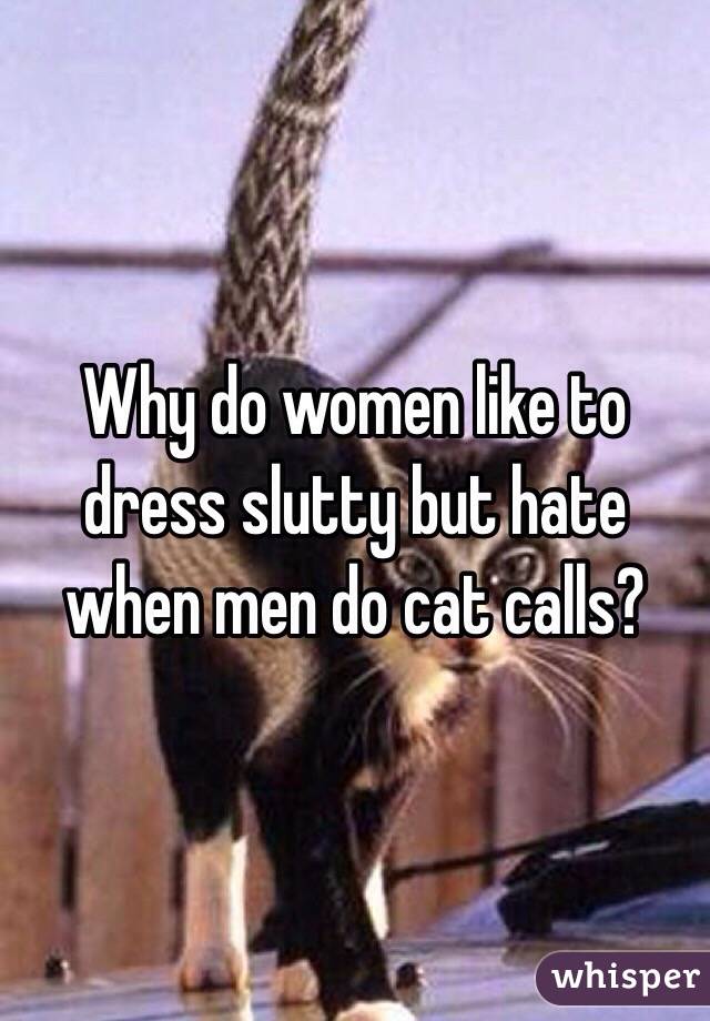 Why do women like to dress slutty but hate when men do cat calls?