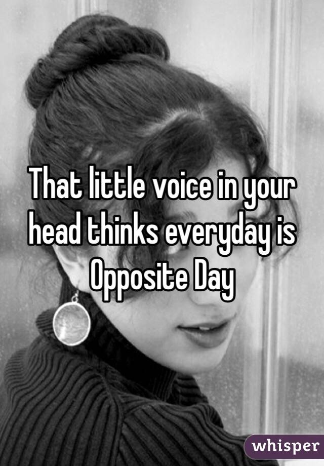 That little voice in your head thinks everyday is Opposite Day