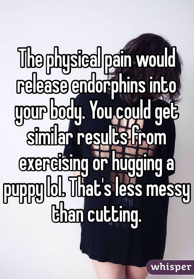 The physical pain would release endorphins into your body. You could get similar results from exercising or hugging a puppy lol. That's less messy than cutting.