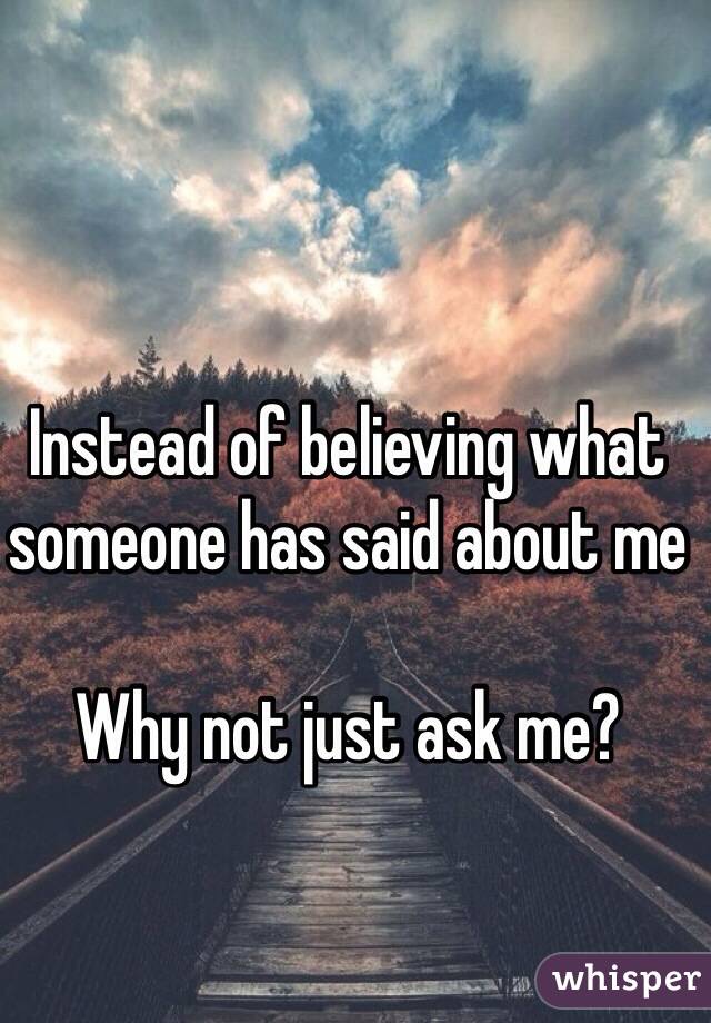 Instead of believing what someone has said about me

Why not just ask me?