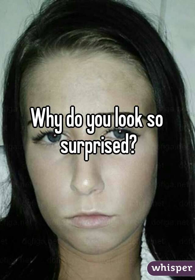 Why do you look so surprised?