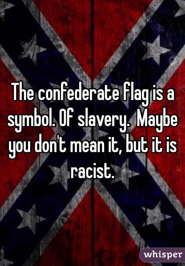 The confederate flag is a symbol. Of slavery.  Maybe you don't mean it, but it is racist. 