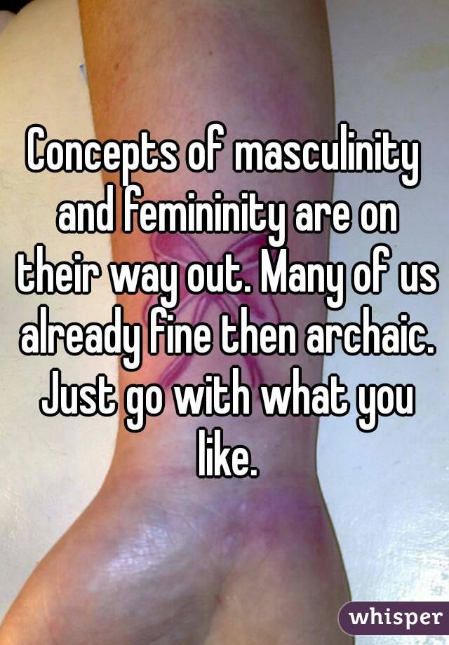 Concepts of masculinity and femininity are on their way out. Many of us already fine then archaic. Just go with what you like.