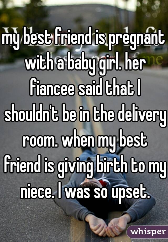 my best friend is pregnant with a baby girl. her fiancee said that I shouldn't be in the delivery room. when my best friend is giving birth to my niece. I was so upset.