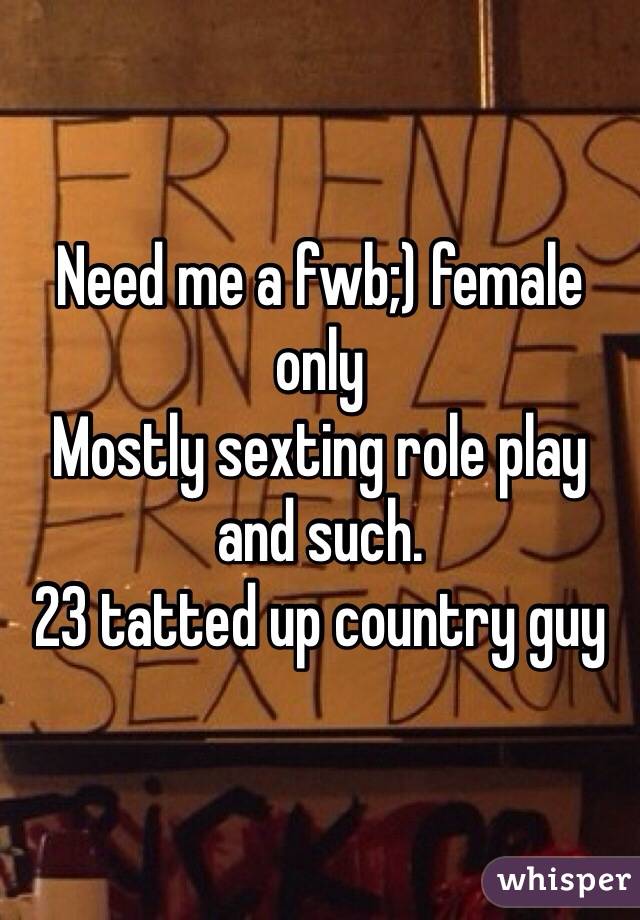 Need me a fwb;) female only
Mostly sexting role play and such. 
23 tatted up country guy