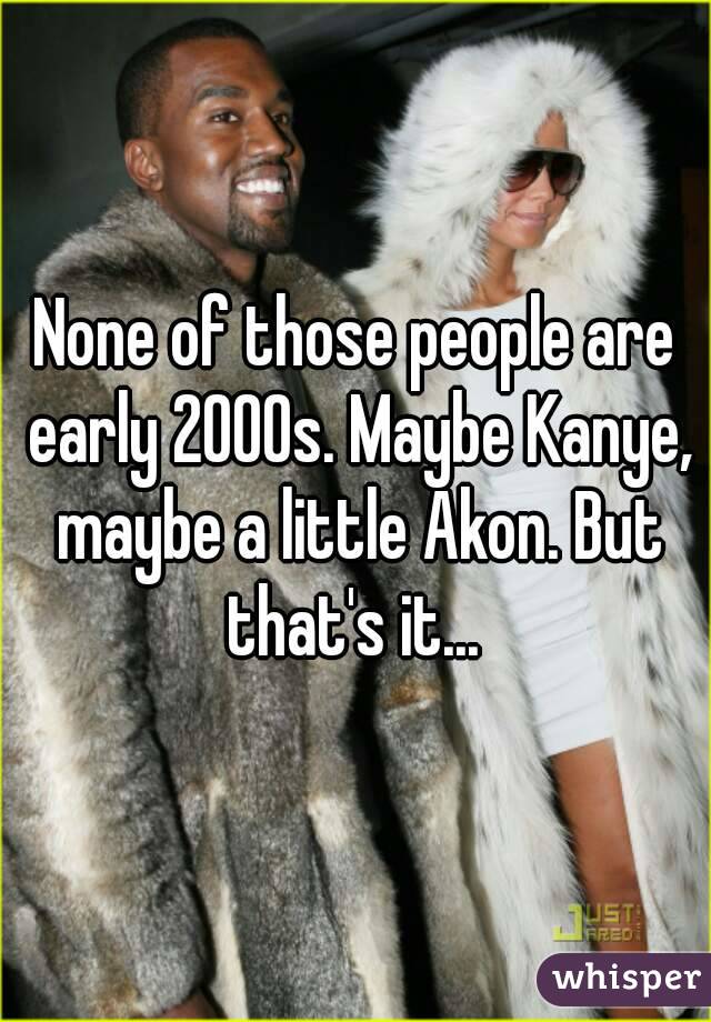 None of those people are early 2000s. Maybe Kanye, maybe a little Akon. But that's it... 