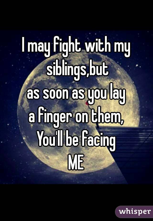 I may fight with my siblings,but
as soon as you lay
a finger on them,
You'll be facing
ME