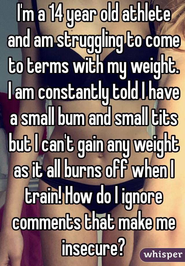 I'm a 14 year old athlete and am struggling to come to terms with my weight. I am constantly told I have a small bum and small tits but I can't gain any weight as it all burns off when I train! How do I ignore comments that make me insecure?