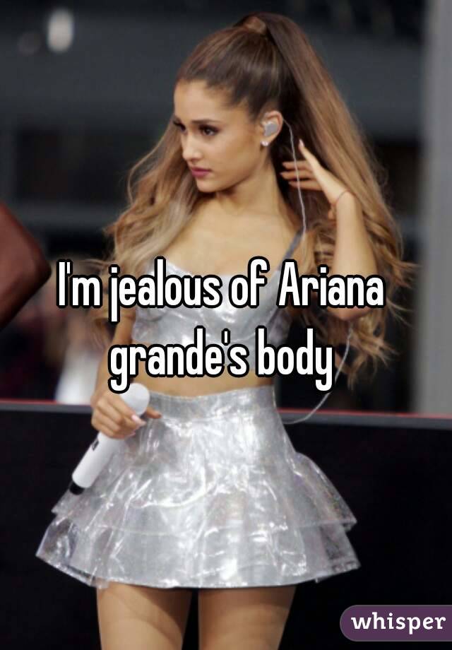I'm jealous of Ariana grande's body 