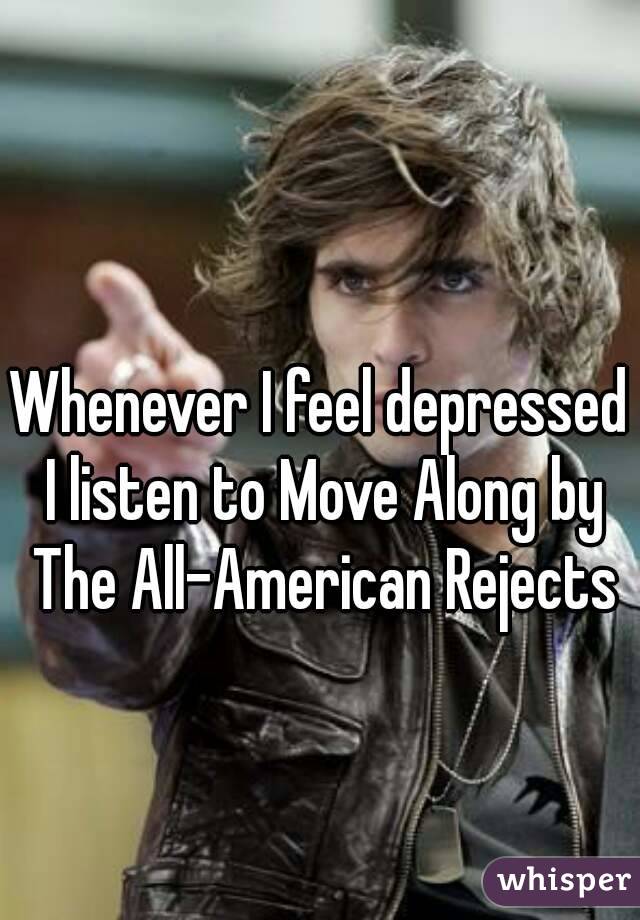 Whenever I feel depressed I listen to Move Along by The All-American Rejects
