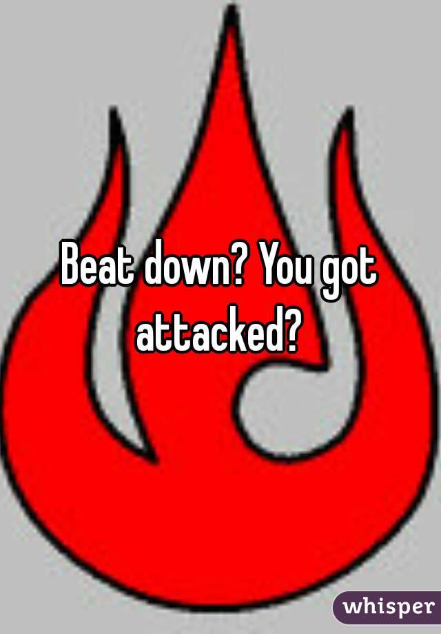 Beat down? You got attacked? 