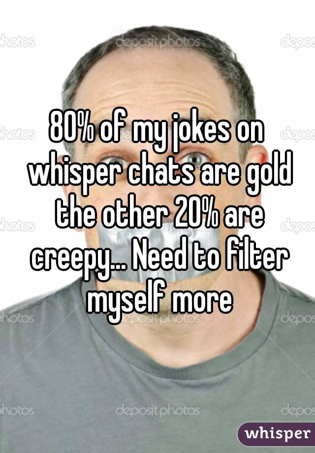 80% of my jokes on whisper chats are gold the other 20% are creepy... Need to filter myself more