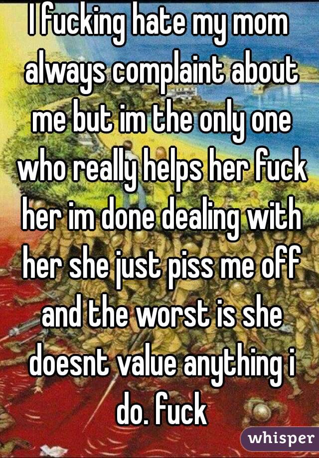 I fucking hate my mom always complaint about me but im the only one who really helps her fuck her im done dealing with her she just piss me off and the worst is she doesnt value anything i do. fuck
