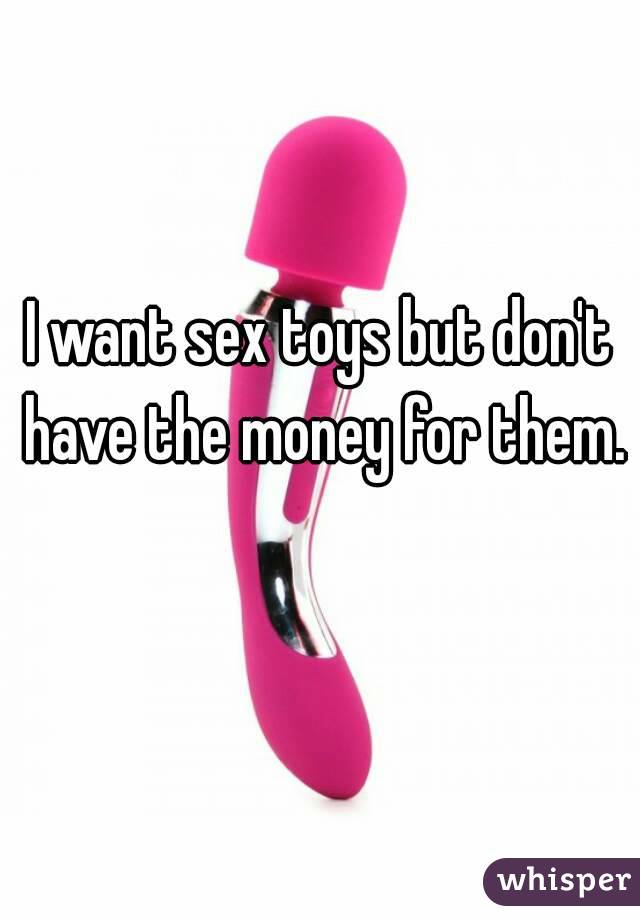 I want sex toys but don't have the money for them. 