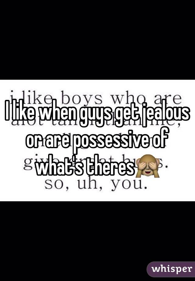 I like when guys get jealous or are possessive of what's theres🙈