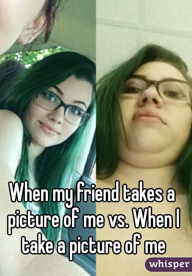 When my friend takes a picture of me vs. When I take a picture of me