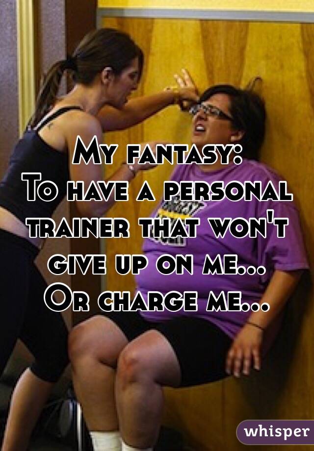 My fantasy: 
To have a personal trainer that won't give up on me... 
Or charge me...
