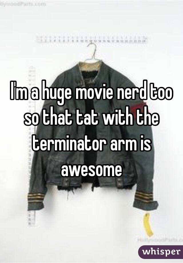 I'm a huge movie nerd too so that tat with the terminator arm is awesome 