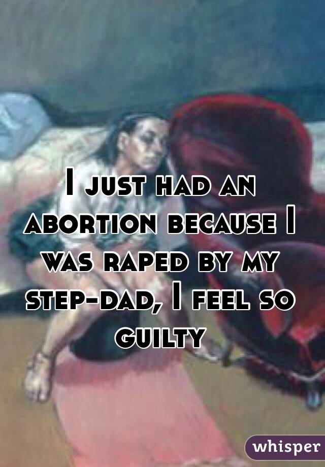 I just had an abortion because I was raped by my step-dad, I feel so guilty