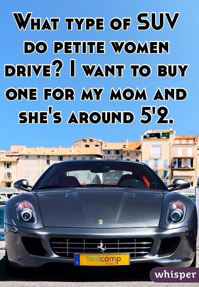 What type of SUV do petite women drive? I want to buy one for my mom and she's around 5'2.