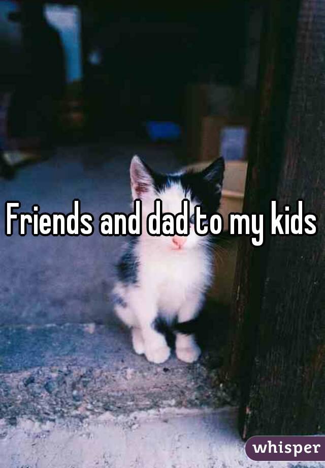 Friends and dad to my kids