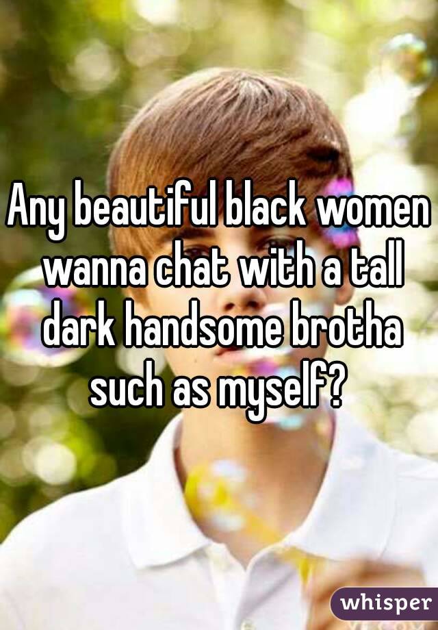 Any beautiful black women wanna chat with a tall dark handsome brotha such as myself? 