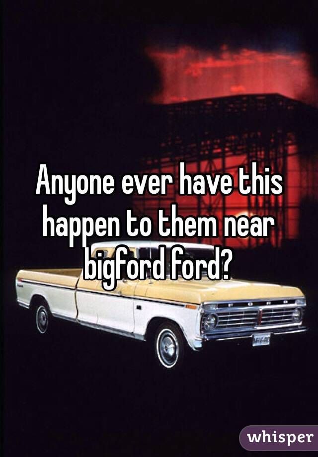 Anyone ever have this happen to them near bigford ford?