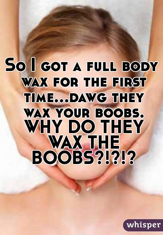 So I got a full body wax for the first time...dawg they wax your boobs. WHY DO THEY WAX THE BOOBS?!?!?