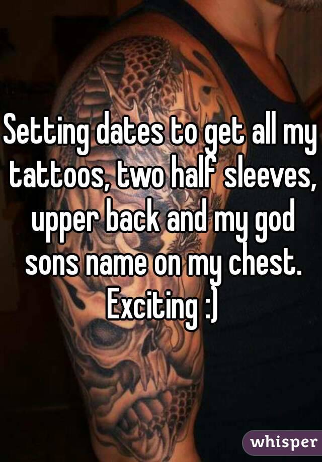 Setting dates to get all my tattoos, two half sleeves, upper back and my god sons name on my chest. Exciting :)