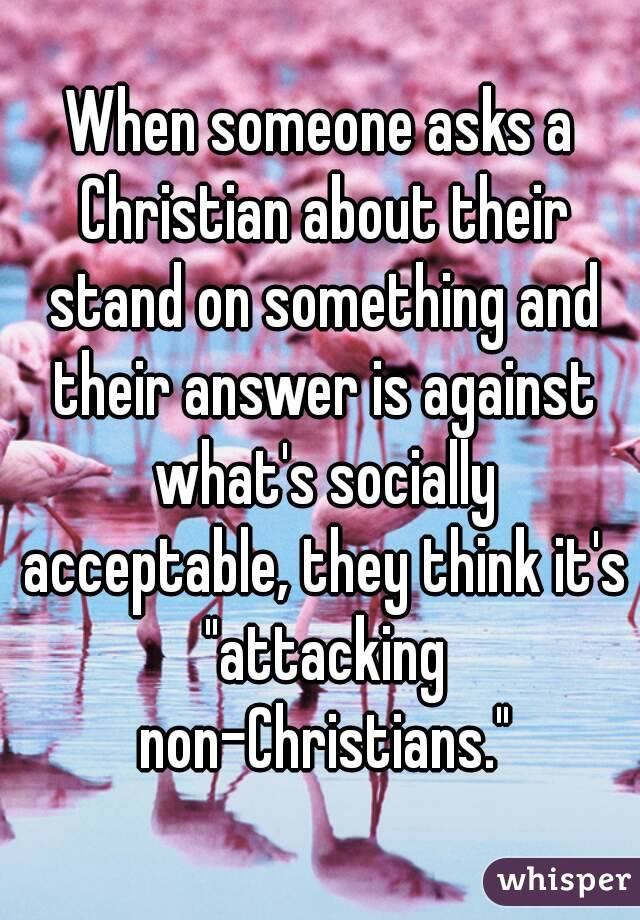 When someone asks a Christian about their stand on something and their answer is against what's socially acceptable, they think it's "attacking non-Christians."