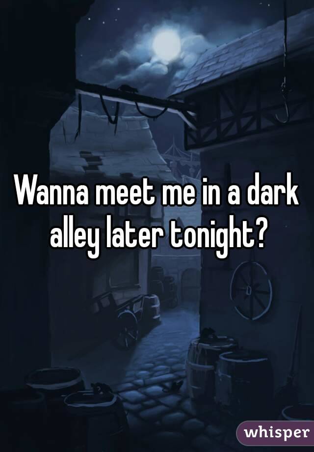 Wanna meet me in a dark alley later tonight?