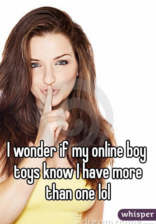 I wonder if my online boy toys know I have more than one lol