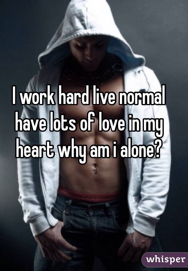I work hard live normal have lots of love in my heart why am i alone?