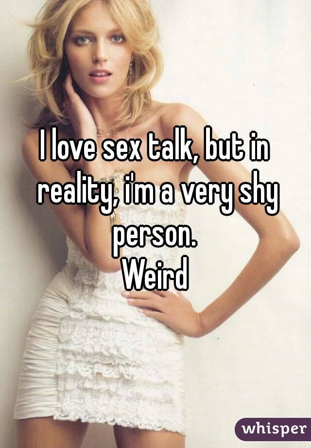 I love sex talk, but in reality, i'm a very shy person. 
Weird