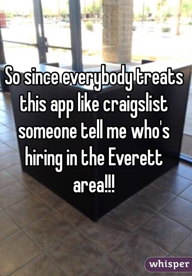 So since everybody treats this app like craigslist someone tell me who's hiring in the Everett area!!!