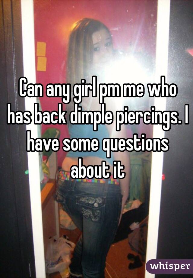 Can any girl pm me who has back dimple piercings. I have some questions about it 