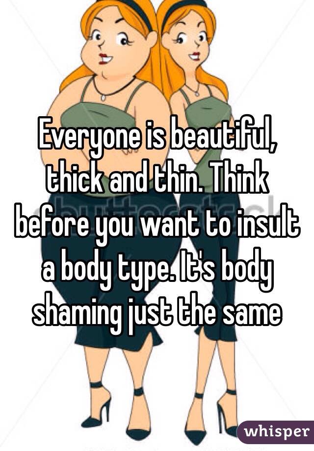 Everyone is beautiful, thick and thin. Think before you want to insult a body type. It's body shaming just the same 